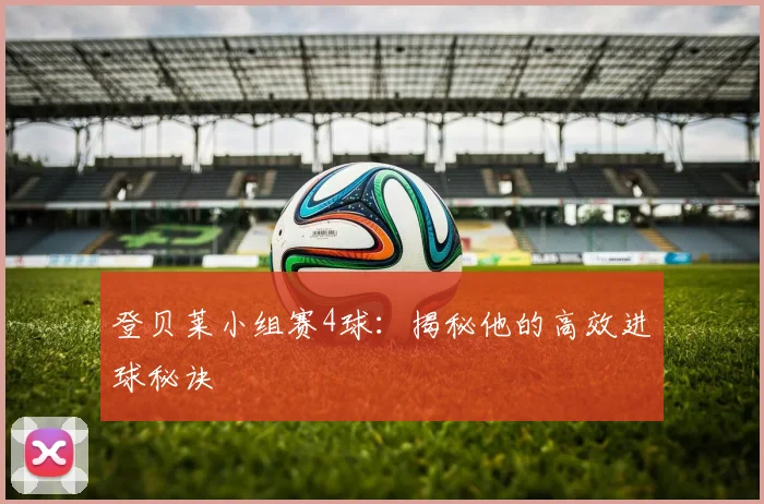 登贝莱小组赛4球：揭秘他的高效进球秘诀