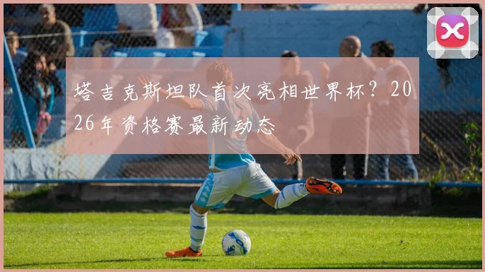 塔吉克斯坦队首次亮相世界杯？2026年资格赛最新动态
