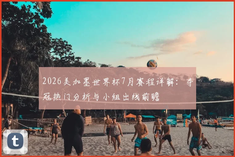 2026美加墨世界杯7月赛程详解:夺冠热门分析与小组出线前瞻
