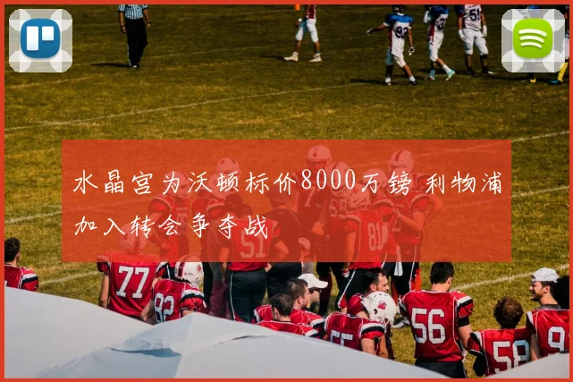 水晶宫为沃顿标价8000万镑 利物浦加入转会争夺战