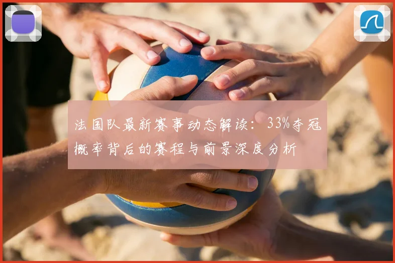 法国队最新赛事动态解读：33%夺冠概率背后的赛程与前景深度分析