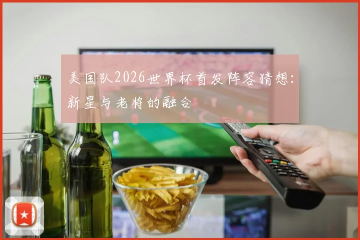 美国队2026世界杯首发阵容猜想:新星与老将的融合