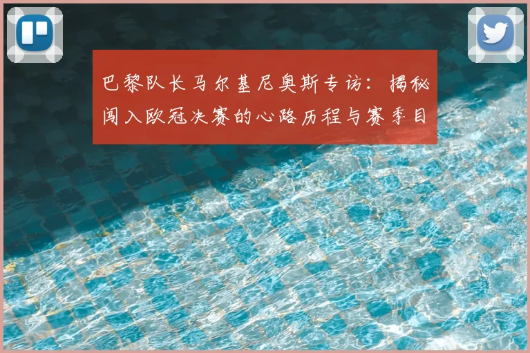 巴黎队长马尔基尼奥斯专访:揭秘闯入欧冠决赛的心路历程与赛季目标