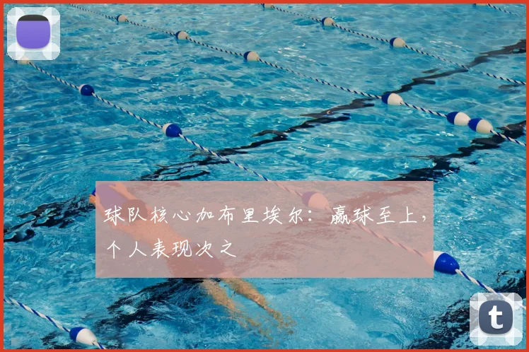 球队核心加布里埃尔:赢球至上,个人表现次之