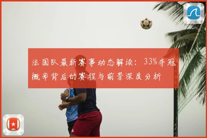 法国队最新赛事动态解读:33%夺冠概率背后的赛程与前景深度分析