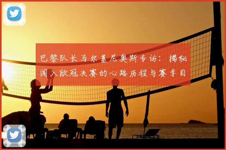巴黎队长马尔基尼奥斯专访:揭秘闯入欧冠决赛的心路历程与赛季目标