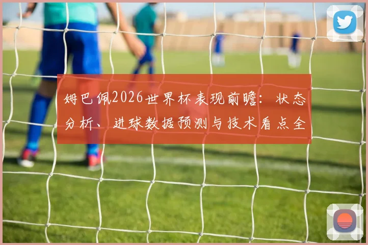 姆巴佩2026世界杯表现前瞻：状态分析、进球数据预测与技术看点全解析