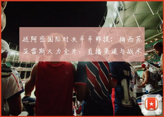 迈阿密国际对决辛辛那提：梅西苏亚雷斯火力全开，直播渠道与战术看点解析