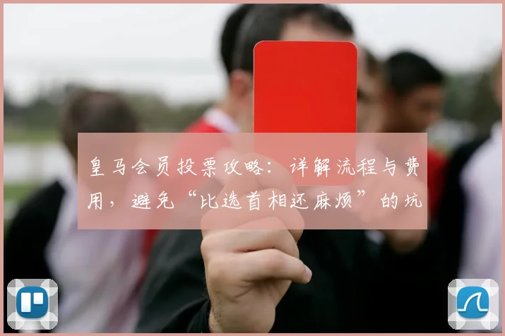 皇马会员投票攻略：详解流程与费用，避免“比选首相还麻烦”的坑