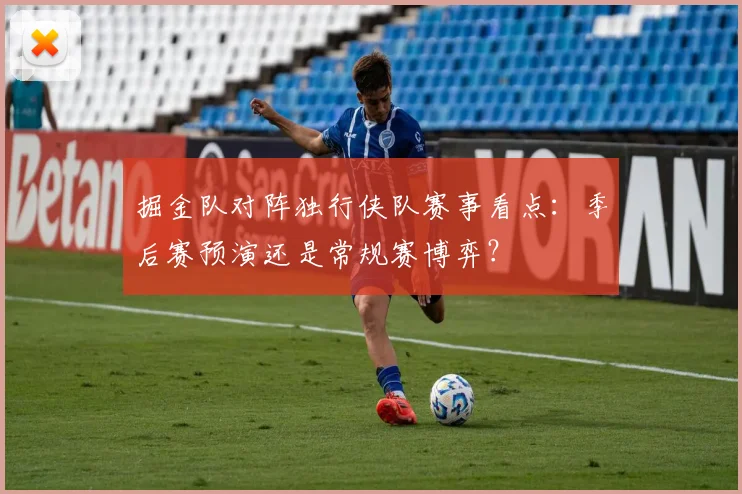 掘金队对阵独行侠队赛事看点:季后赛预演还是常规赛博弈?