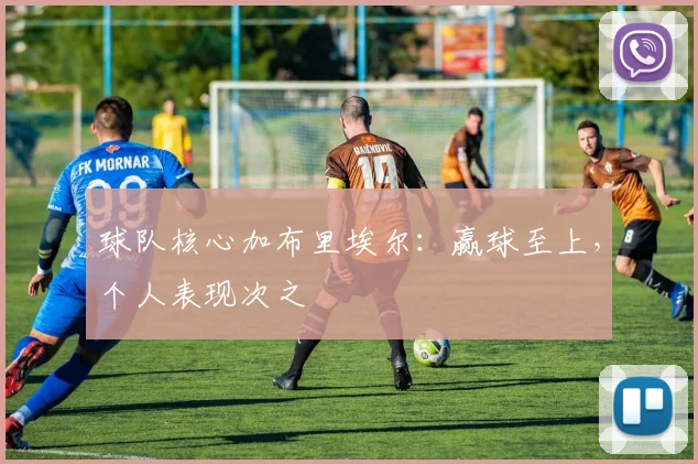 球队核心加布里埃尔:赢球至上,个人表现次之