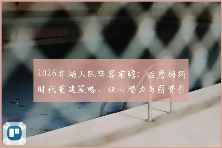 2026年湖人队阵容前瞻:后詹姆斯时代重建策略、核心潜力与薪资引援分析