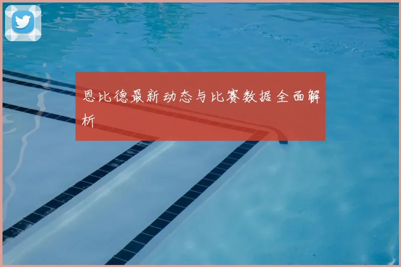 恩比德最新动态与比赛数据全面解析