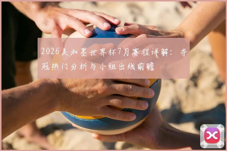 2026美加墨世界杯7月赛程详解:夺冠热门分析与小组出线前瞻