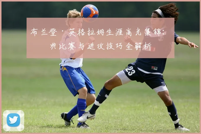 布兰登·英格拉姆生涯高光集锦:经典比赛与进攻技巧全解析